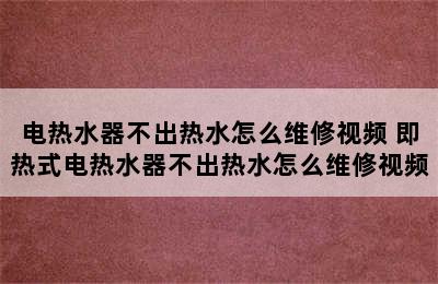 电热水器不出热水怎么维修视频 即热式电热水器不出热水怎么维修视频